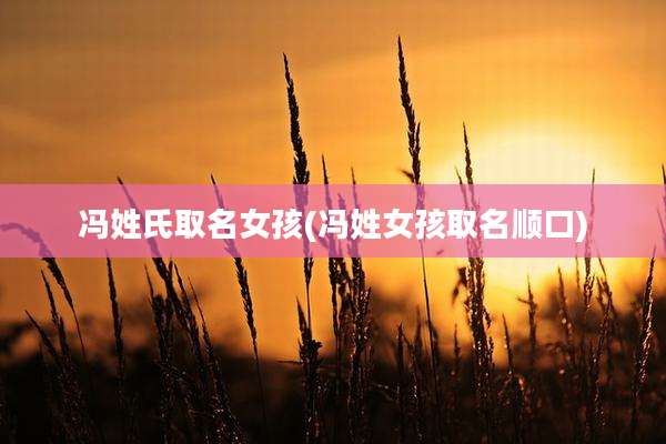 冯姓氏取名女孩(冯姓女孩取名顺口)