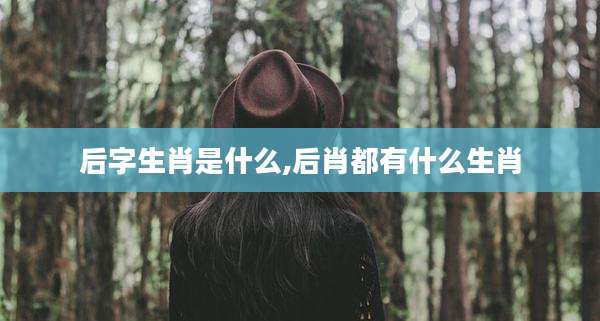 后字生肖是什么,后肖都有什么生肖
