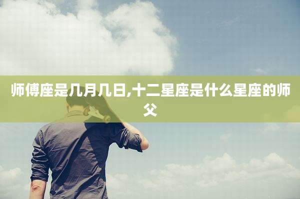 师傅座是几月几日,十二星座是什么星座的师父