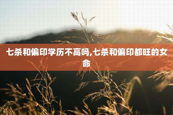 七杀和偏印学历不高吗,七杀和偏印都旺的女命
