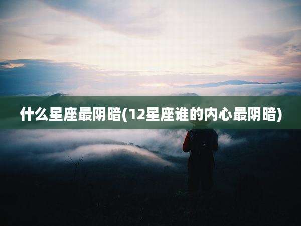 什么星座最阴暗(12星座谁的内心最阴暗)