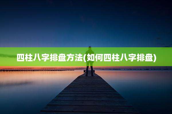 四柱八字排盘方法(如何四柱八字排盘)