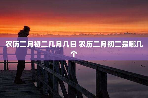 农历二月初二几月几日 农历二月初二是哪几个