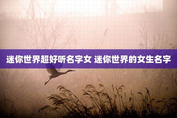 迷你世界超好听名字女 迷你世界的女生名字