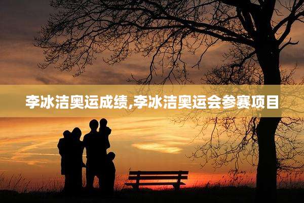 李冰洁奥运成绩,李冰洁奥运会参赛项目