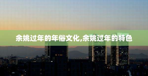余姚过年的年俗文化,余姚过年的特色