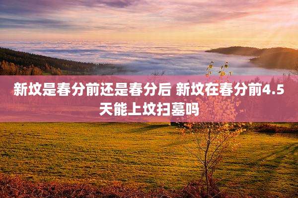新坟是春分前还是春分后 新坟在春分前4.5天能上坟扫墓吗
