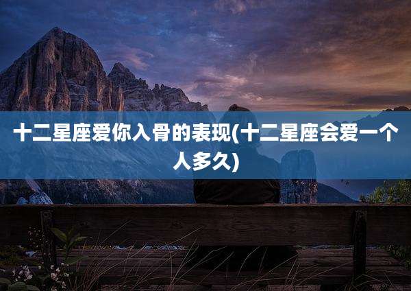 十二星座爱你入骨的表现(十二星座会爱一个人多久)