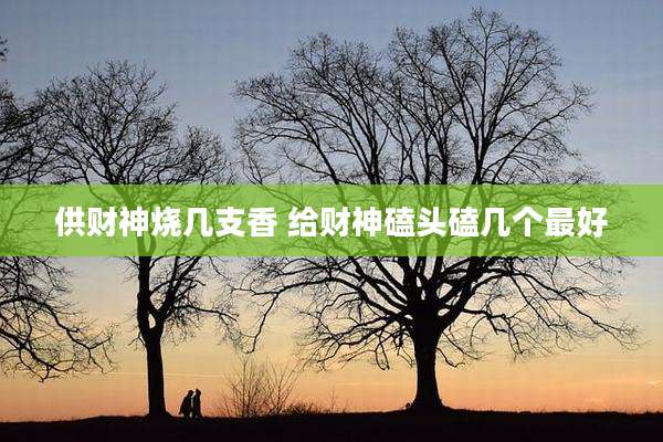 供财神烧几支香 给财神磕头磕几个最好