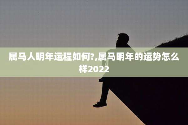 属马人明年运程如何?,属马明年的运势怎么样2022