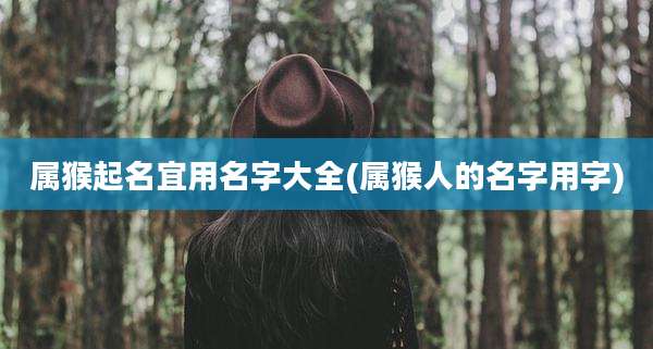 属猴起名宜用名字大全(属猴人的名字用字)