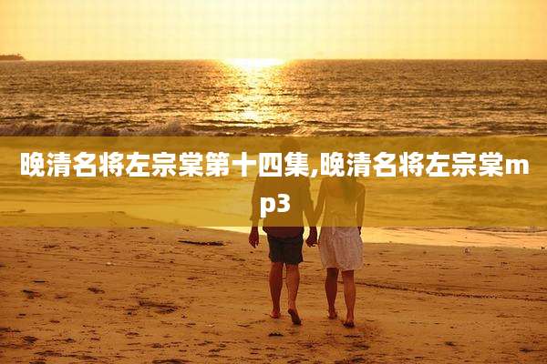 晚清名将左宗棠第十四集,晚清名将左宗棠mp3