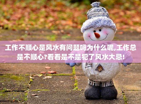 工作不顺心是风水有问题吗为什么呢,工作总是不顺心?看看是不是犯了风水大忌!
