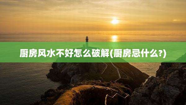 厨房风水不好怎么破解(厨房忌什么?)