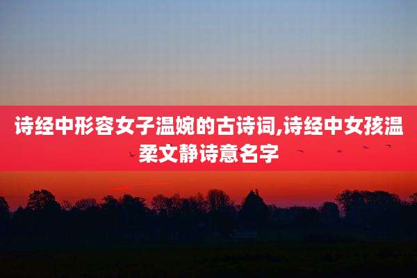 诗经中形容女子温婉的古诗词,诗经中女孩温柔文静诗意名字