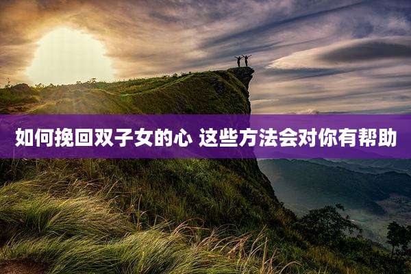如何挽回双子女的心 这些方法会对你有帮助