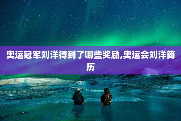 奥运冠军刘洋得到了哪些奖励,奥运会刘洋简历