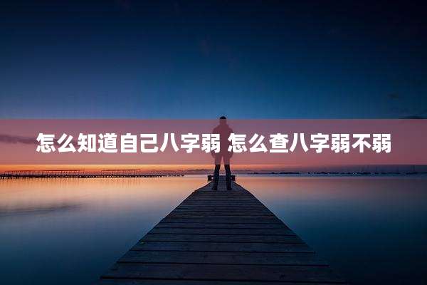 怎么知道自己八字弱 怎么查八字弱不弱