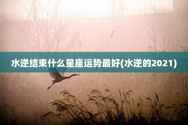 水逆结束什么星座运势最好(水逆的2021)