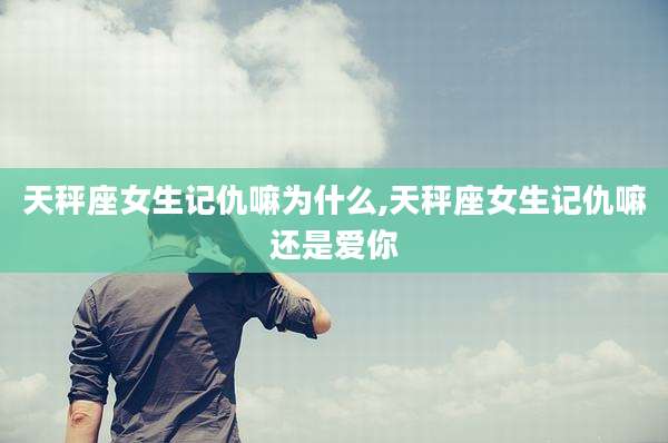 天秤座女生记仇嘛为什么,天秤座女生记仇嘛还是爱你