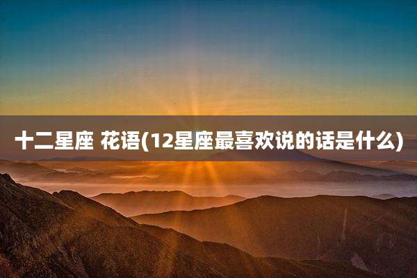 十二星座 花语(12星座最喜欢说的话是什么)