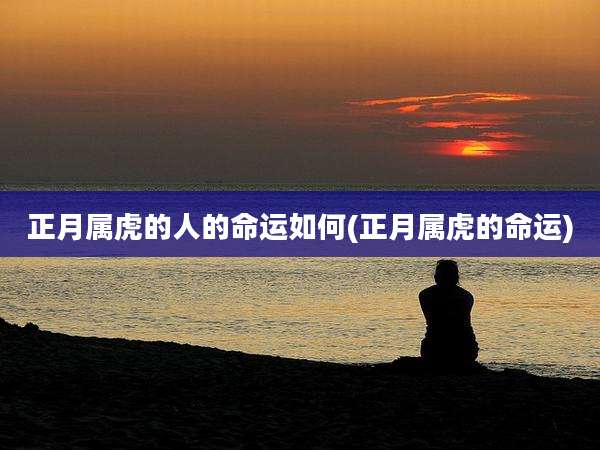 正月属虎的人的命运如何(正月属虎的命运)
