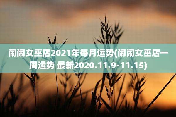 闹闹女巫店2021年每月运势(闹闹女巫店一周运势 最新2020.11.9-11.15)