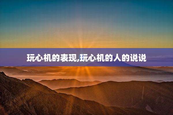 玩心机的表现,玩心机的人的说说