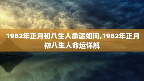 1982年正月初八生人命运如何,1982年正月初八生人命运详解