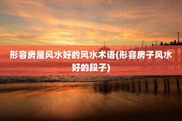 形容房屋风水好的风水术语(形容房子风水好的段子)
