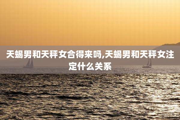 天蝎男和天秤女合得来吗,天蝎男和天秤女注定什么关系
