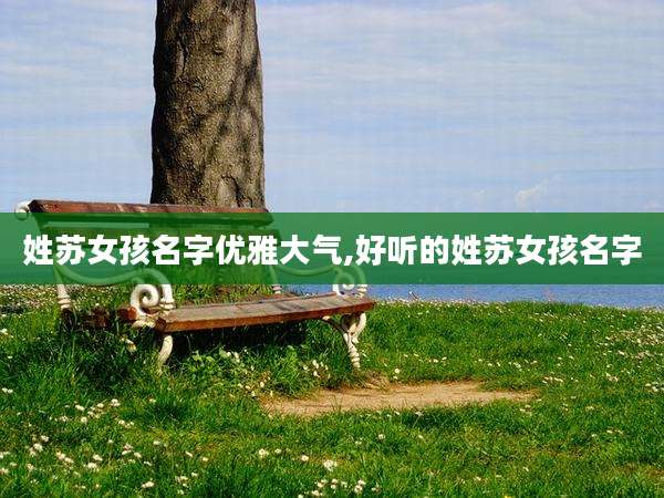 姓苏女孩名字优雅大气,好听的姓苏女孩名字