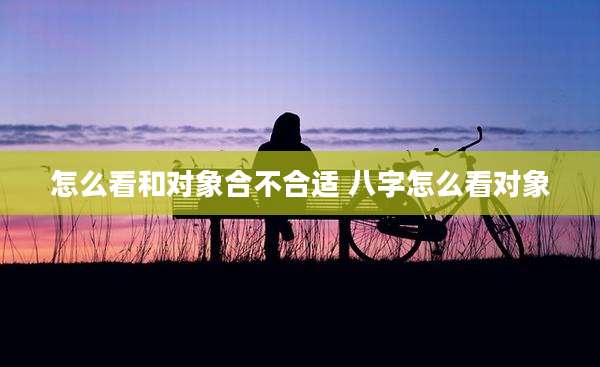 怎么看和对象合不合适 八字怎么看对象