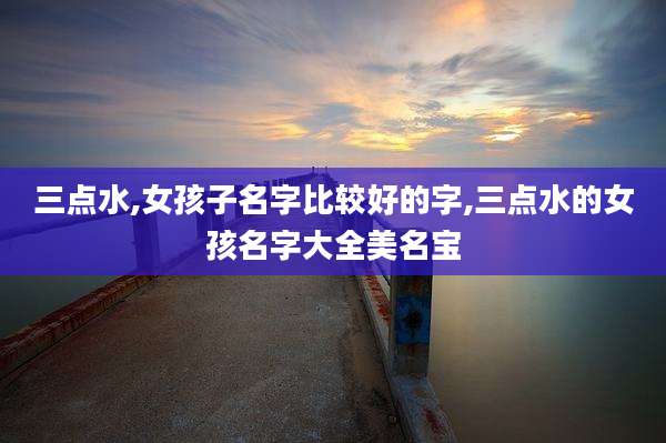 三点水,女孩子名字比较好的字,三点水的女孩名字大全美名宝