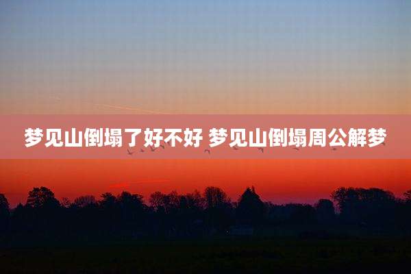 梦见山倒塌了好不好 梦见山倒塌周公解梦