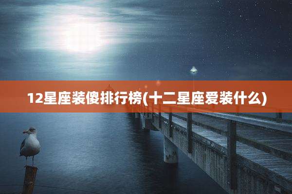12星座装傻排行榜(十二星座爱装什么)