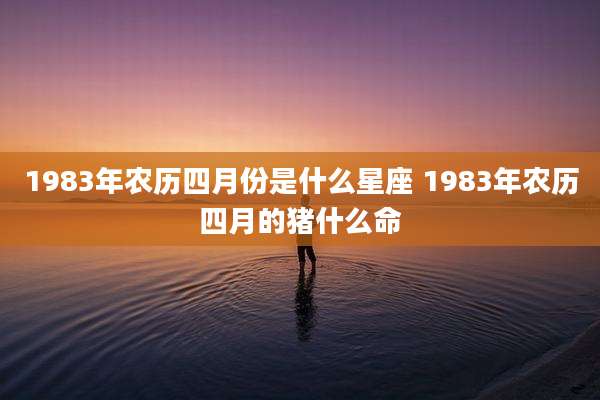 1983年农历四月份是什么星座 1983年农历四月的猪什么命