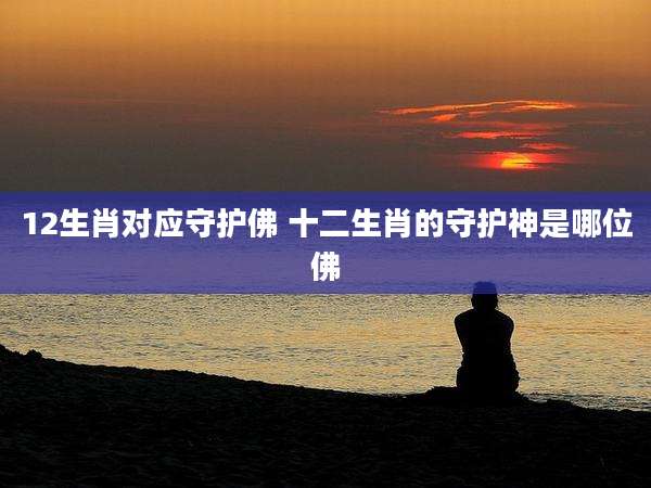 12生肖对应守护佛 十二生肖的守护神是哪位佛