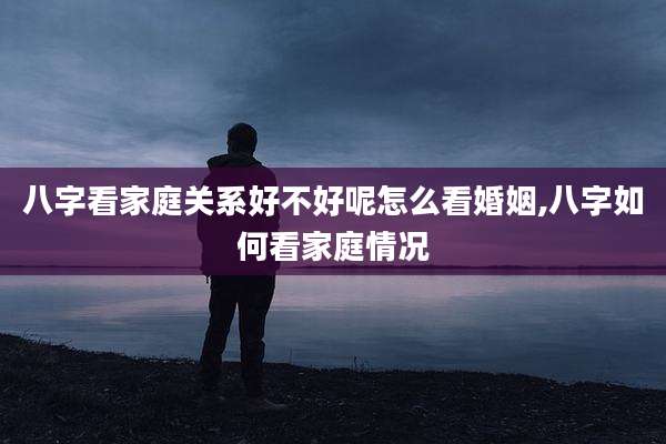 八字看家庭关系好不好呢怎么看婚姻,八字如何看家庭情况