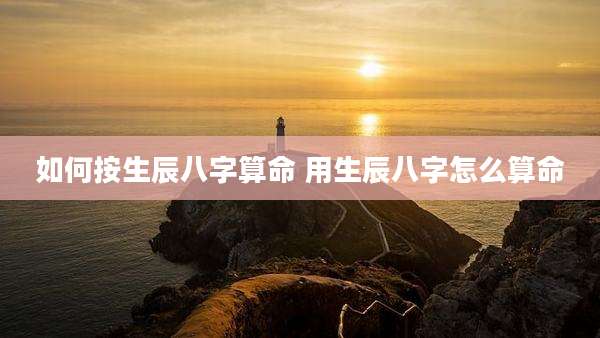 如何按生辰八字算命 用生辰八字怎么算命