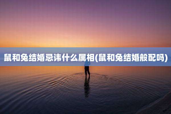 鼠和兔结婚忌讳什么属相(鼠和兔结婚般配吗)