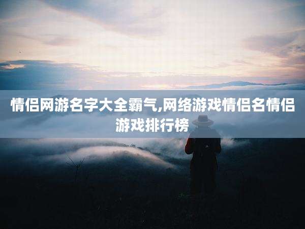 情侣网游名字大全霸气,网络游戏情侣名情侣游戏排行榜