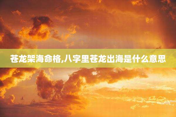 苍龙架海命格,八字里苍龙出海是什么意思
