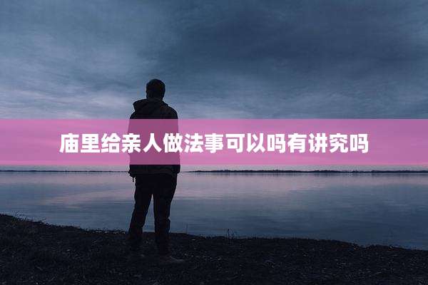 庙里给亲人做法事可以吗有讲究吗