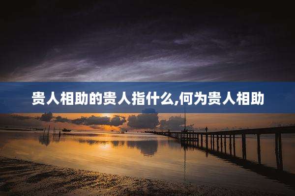 贵人相助的贵人指什么,何为贵人相助