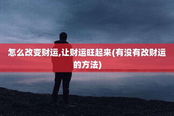 怎么改变财运,让财运旺起来(有没有改财运的方法)