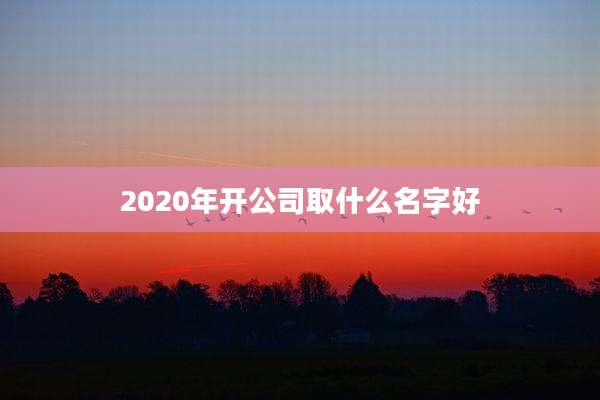 2020年开公司取什么名字好