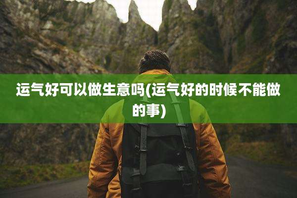 运气好可以做生意吗(运气好的时候不能做的事)
