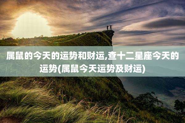 属鼠的今天的运势和财运,查十二星座今天的运势(属鼠今天运势及财运)