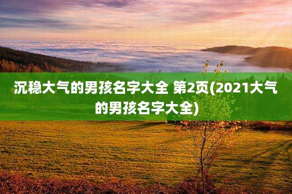 沉稳大气的男孩名字大全 第2页(2021大气的男孩名字大全)